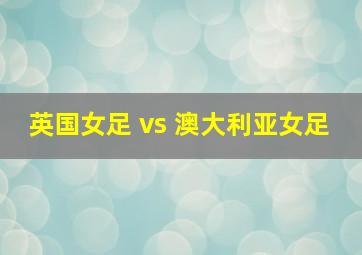 英国女足 vs 澳大利亚女足